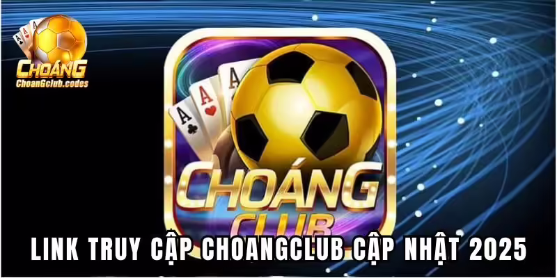 Link truy cập Choangclub cập nhật 2025 Link truy cập Choáng club cập nhật 2025