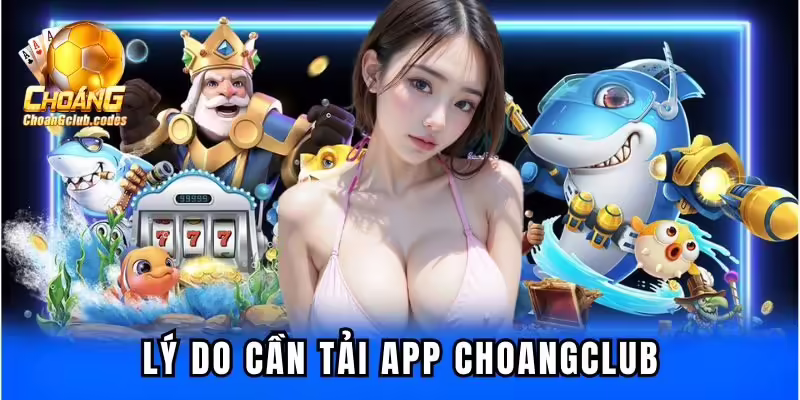 Lý do cần tải app Choangclub Lý do cần tải app Choangclub