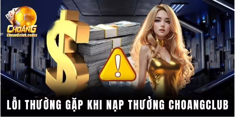 Lỗi thường gặp khi nạp thưởng Choangclub Lỗi thường gặp khi nạp thưởng Choáng club
