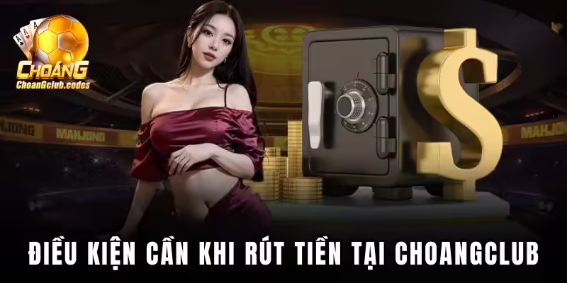 Điều kiện cần khi rút tiền tại Choangclub Điều kiện cần khi rút tiền tại Choáng club